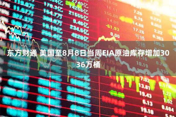 东方财通 美国至8月8日当周EIA原油库存增加3036万桶