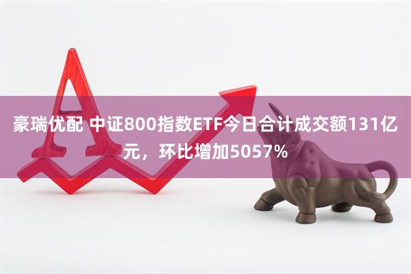 豪瑞优配 中证800指数ETF今日合计成交额131亿元，环比增加5057%