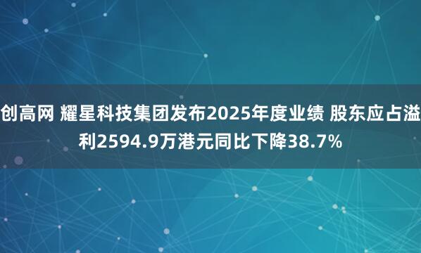 创高网 耀星科技集团发布2025年度业绩 股东应占溢利2594.9万港元同比下降38.7%