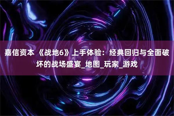 嘉信资本 《战地6》上手体验：经典回归与全面破坏的战场盛宴_地图_玩家_游戏