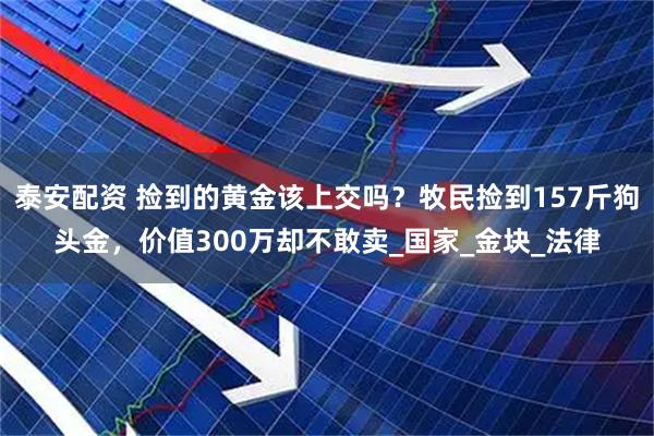 泰安配资 捡到的黄金该上交吗？牧民捡到157斤狗头金，价值300万却不敢卖_国家_金块_法律
