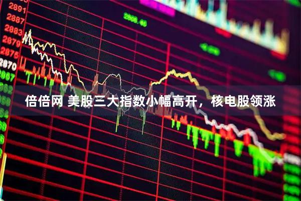 倍倍网 美股三大指数小幅高开，核电股领涨