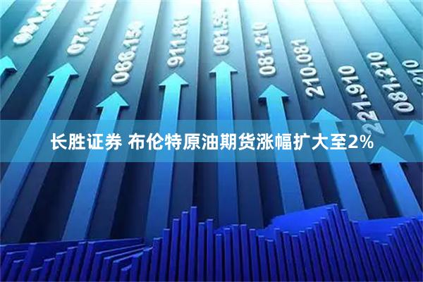 长胜证券 布伦特原油期货涨幅扩大至2%