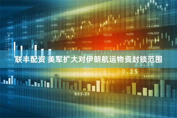 联丰配资 美军扩大对伊朗航运物资封锁范围