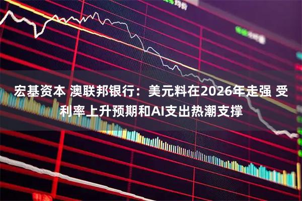 宏基资本 澳联邦银行：美元料在2026年走强 受利率上升预期和AI支出热潮支撑