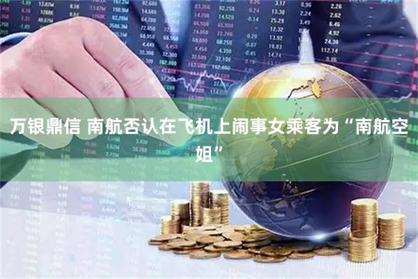万银鼎信 南航否认在飞机上闹事女乘客为“南航空姐”