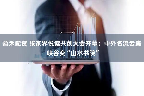 盈禾配资 张家界悦读共创大会开幕：中外名流云集 峡谷变“山水书院”