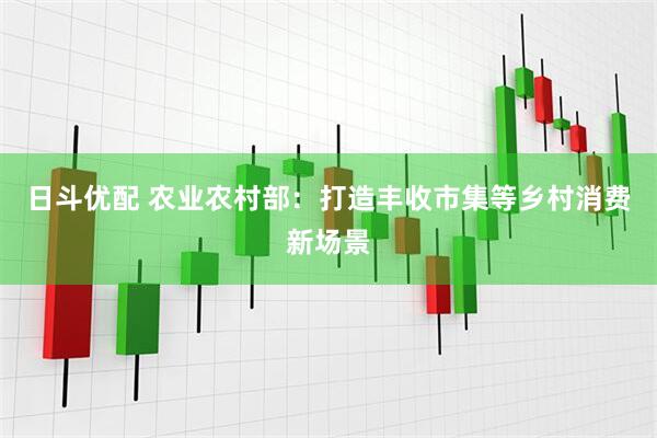 日斗优配 农业农村部：打造丰收市集等乡村消费新场景