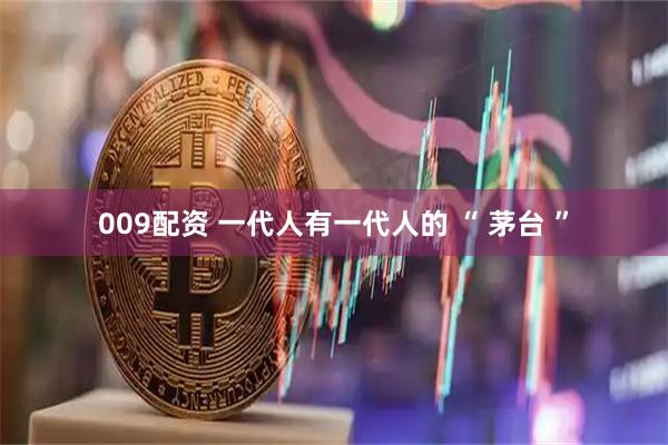 009配资 一代人有一代人的 “ 茅台 ”