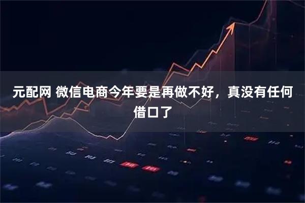 元配网 微信电商今年要是再做不好，真没有任何借口了
