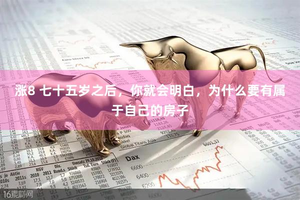 涨8 七十五岁之后，你就会明白，为什么要有属于自己的房子