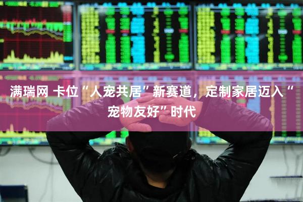 满瑞网 卡位“人宠共居”新赛道，定制家居迈入“宠物友好”时代