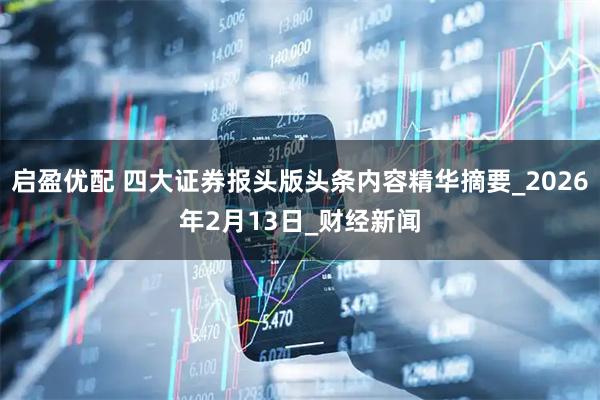 启盈优配 四大证券报头版头条内容精华摘要_2026年2月13日_财经新闻