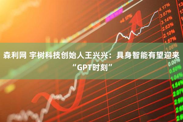森利网 宇树科技创始人王兴兴：具身智能有望迎来“GPT时刻”