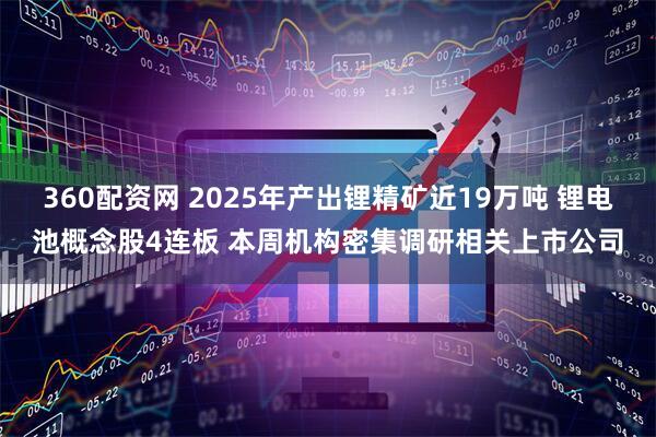 360配资网 2025年产出锂精矿近19万吨 锂电池概念股4连板 本周机构密集调研相关上市公司