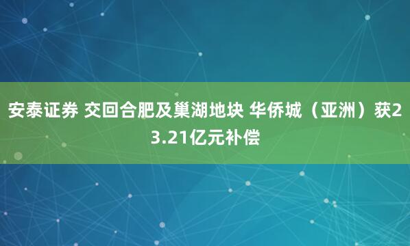 安泰证券 交回合肥及巢湖地块 华侨城（亚洲）获23.21亿元补偿