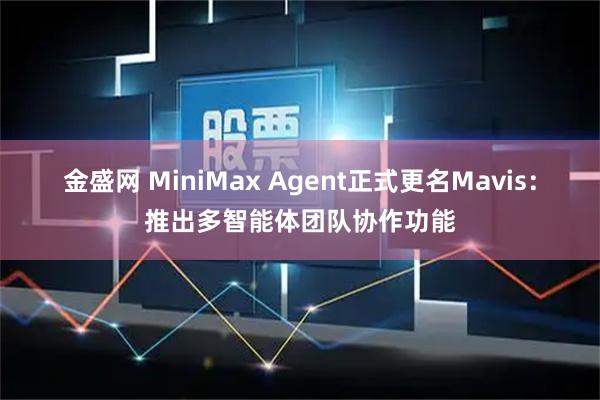 金盛网 MiniMax Agent正式更名Mavis：推出多智能体团队协作功能