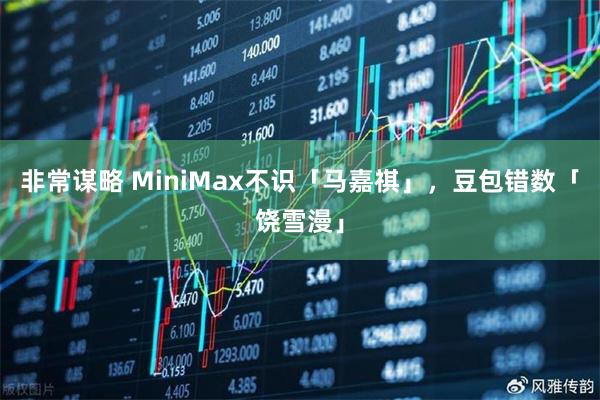 非常谋略 MiniMax不识「马嘉祺」，豆包错数「饶雪漫」
