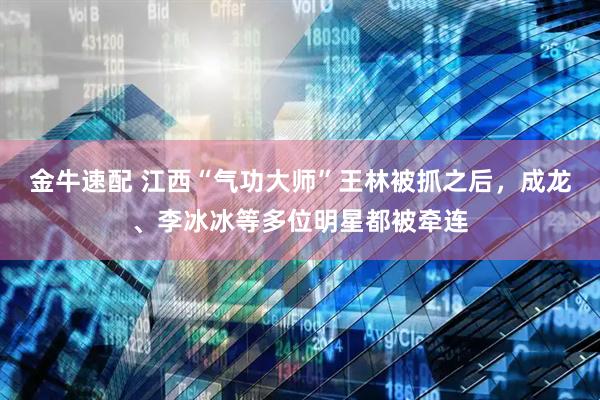 金牛速配 江西“气功大师”王林被抓之后，成龙、李冰冰等多位明星都被牵连