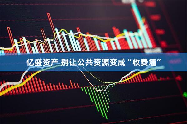 亿盛资产 别让公共资源变成“收费墙”