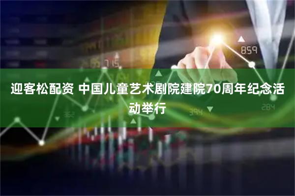 迎客松配资 中国儿童艺术剧院建院70周年纪念活动举行