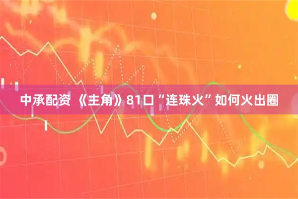 中承配资 《主角》81口“连珠火”如何火出圈