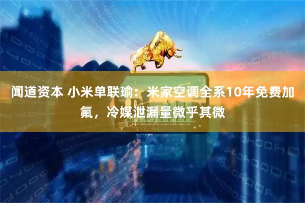 闻道资本 小米单联瑜：米家空调全系10年免费加氟，冷媒泄漏量微乎其微