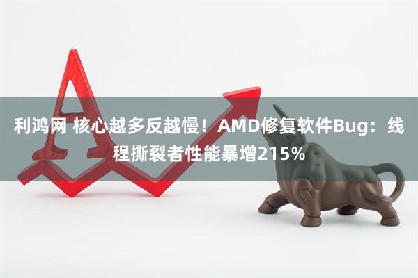 利鸿网 核心越多反越慢！AMD修复软件Bug：线程撕裂者性能暴增215%