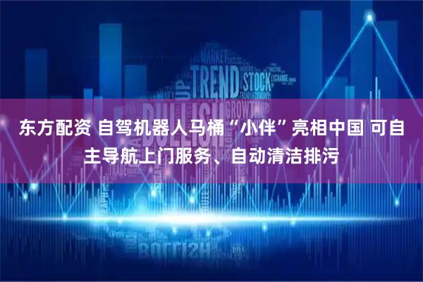 东方配资 自驾机器人马桶“小伴”亮相中国 可自主导航上门服务、自动清洁排污