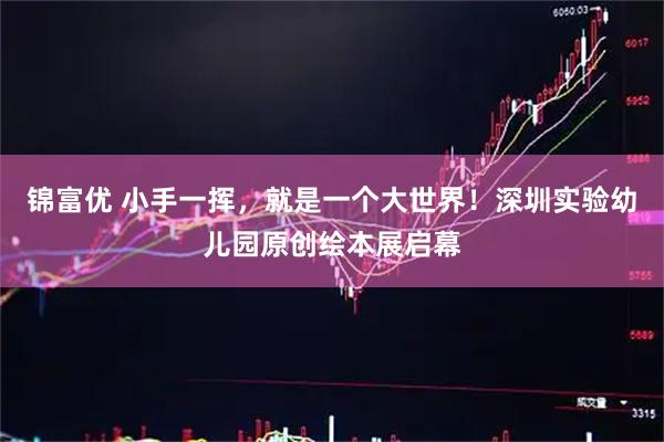 锦富优 小手一挥，就是一个大世界！深圳实验幼儿园原创绘本展启幕