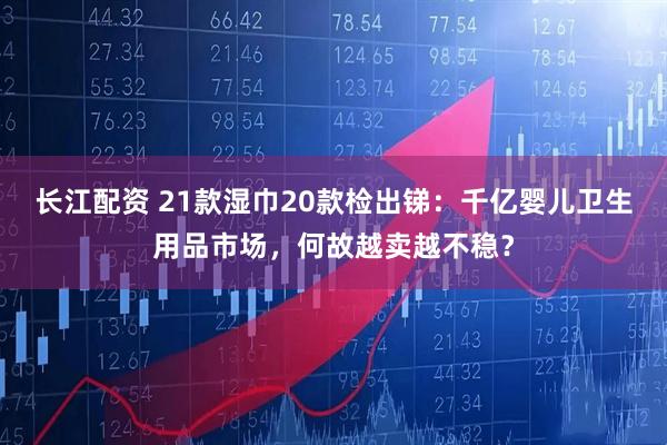 长江配资 21款湿巾20款检出锑：千亿婴儿卫生用品市场，何故越卖越不稳？