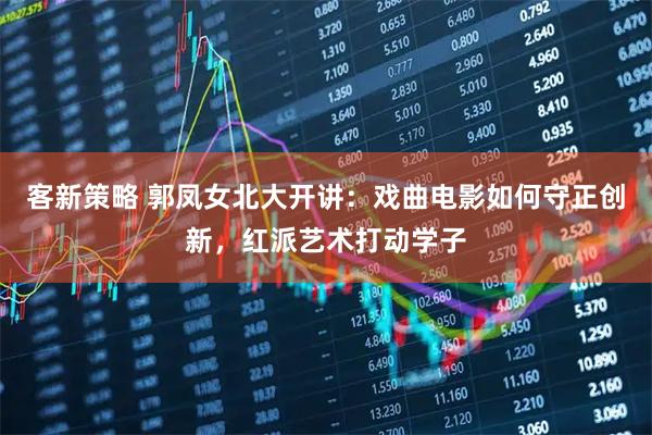 客新策略 郭凤女北大开讲：戏曲电影如何守正创新，红派艺术打动学子